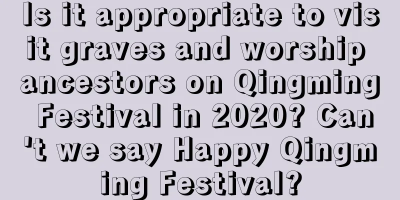 Is it appropriate to visit graves and worship ancestors on Qingming Festival in 2020? Can't we say Happy Qingming Festival?