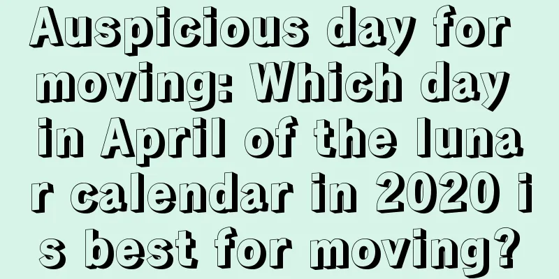 Auspicious day for moving: Which day in April of the lunar calendar in 2020 is best for moving?