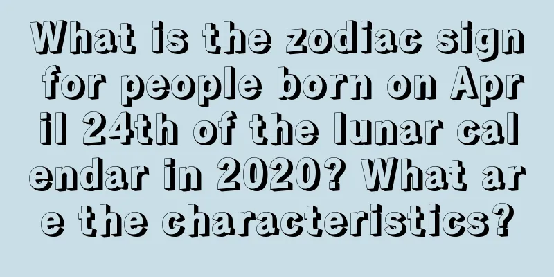 What is the zodiac sign for people born on April 24th of the lunar calendar in 2020? What are the characteristics?
