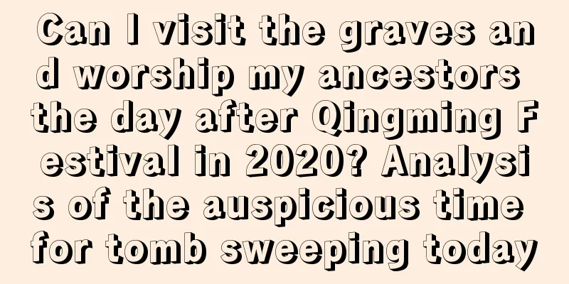 Can I visit the graves and worship my ancestors the day after Qingming Festival in 2020? Analysis of the auspicious time for tomb sweeping today