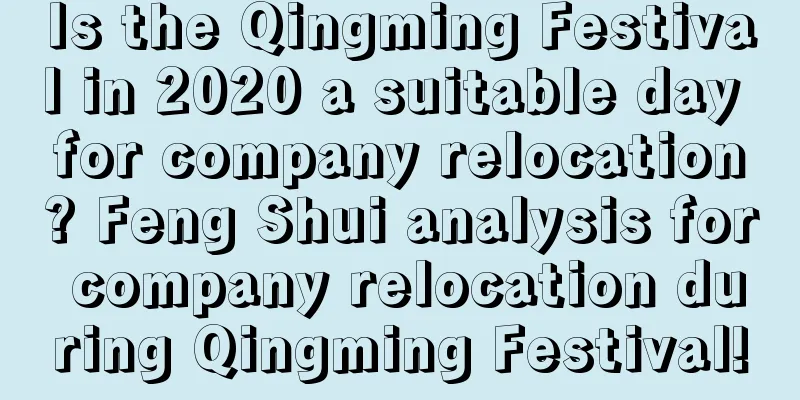 Is the Qingming Festival in 2020 a suitable day for company relocation? Feng Shui analysis for company relocation during Qingming Festival!