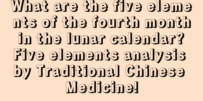 What are the five elements of the fourth month in the lunar calendar? Five elements analysis by Traditional Chinese Medicine!