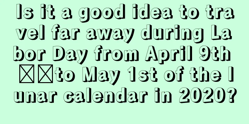 Is it a good idea to travel far away during Labor Day from April 9th ​​to May 1st of the lunar calendar in 2020?