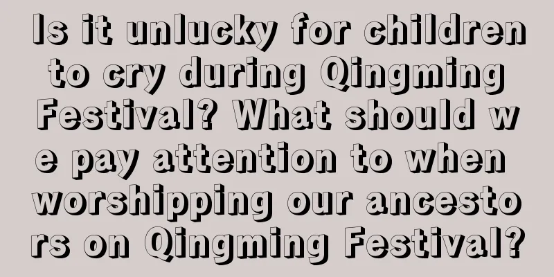 Is it unlucky for children to cry during Qingming Festival? What should we pay attention to when worshipping our ancestors on Qingming Festival?