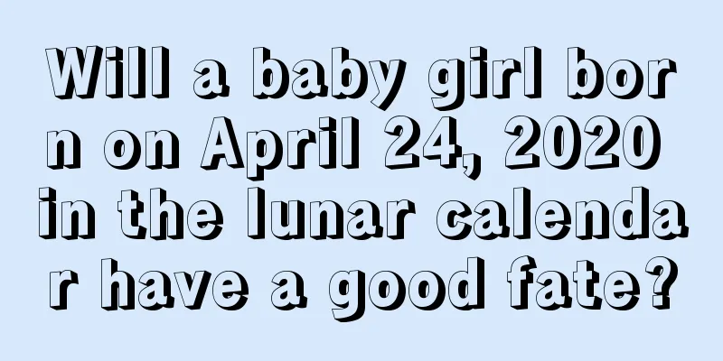 Will a baby girl born on April 24, 2020 in the lunar calendar have a good fate?