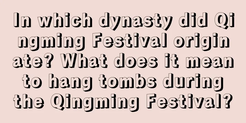 In which dynasty did Qingming Festival originate? What does it mean to hang tombs during the Qingming Festival?
