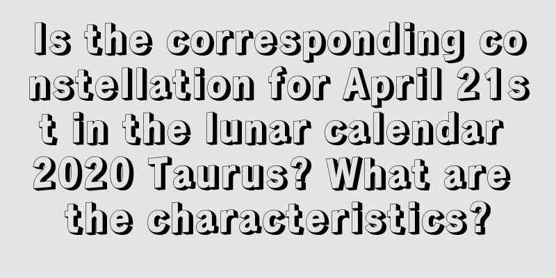 Is the corresponding constellation for April 21st in the lunar calendar 2020 Taurus? What are the characteristics?