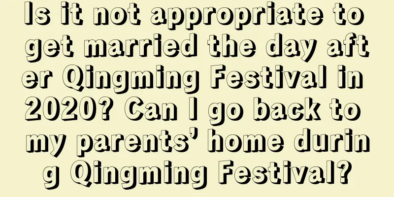 Is it not appropriate to get married the day after Qingming Festival in 2020? Can I go back to my parents’ home during Qingming Festival?