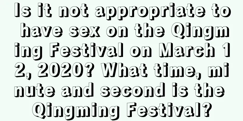 Is it not appropriate to have sex on the Qingming Festival on March 12, 2020? What time, minute and second is the Qingming Festival?