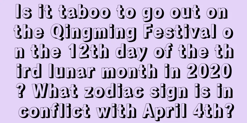 Is it taboo to go out on the Qingming Festival on the 12th day of the third lunar month in 2020? What zodiac sign is in conflict with April 4th?