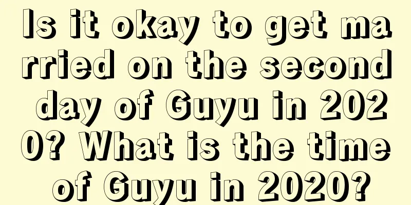 Is it okay to get married on the second day of Guyu in 2020? What is the time of Guyu in 2020?