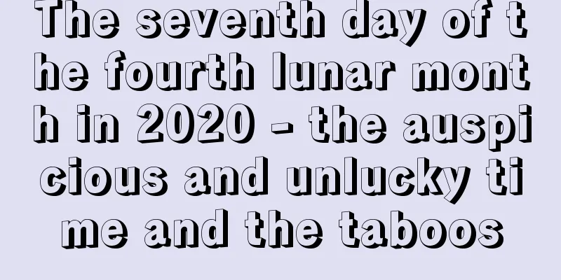 The seventh day of the fourth lunar month in 2020 - the auspicious and unlucky time and the taboos