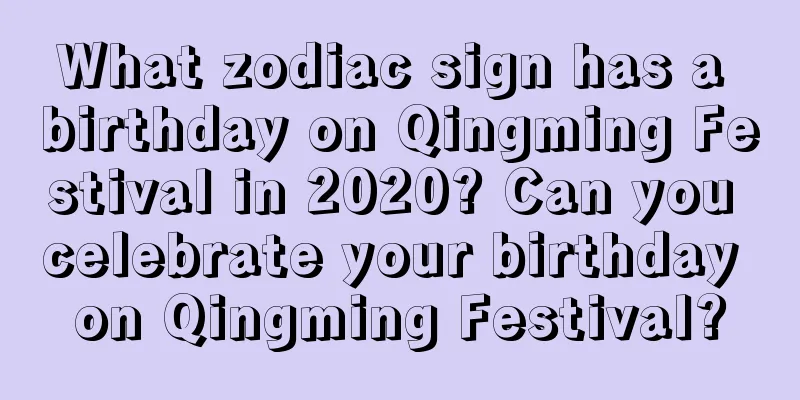 What zodiac sign has a birthday on Qingming Festival in 2020? Can you celebrate your birthday on Qingming Festival?
