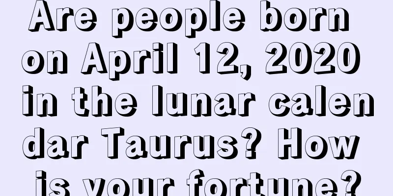 Are people born on April 12, 2020 in the lunar calendar Taurus? How is your fortune?