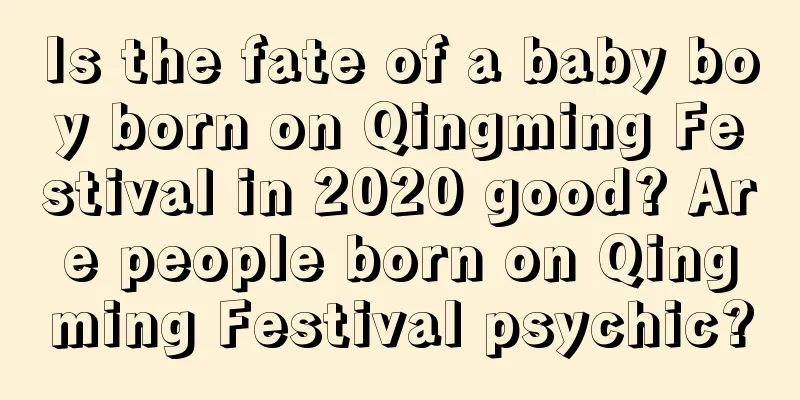 Is the fate of a baby boy born on Qingming Festival in 2020 good? Are people born on Qingming Festival psychic?