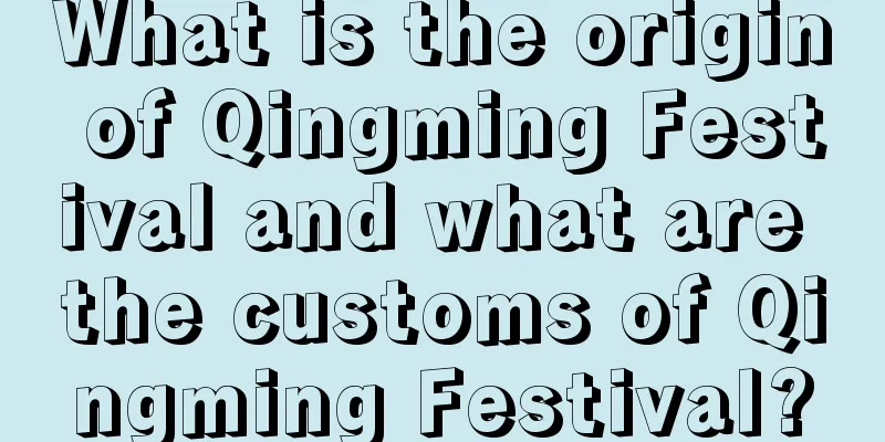 What is the origin of Qingming Festival and what are the customs of Qingming Festival?