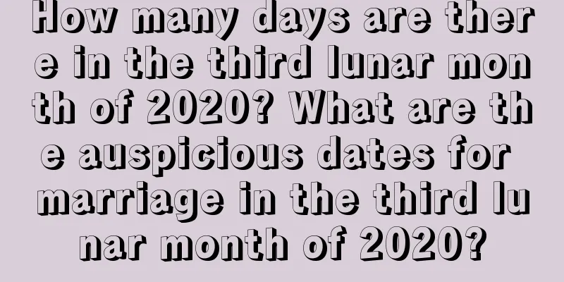 How many days are there in the third lunar month of 2020? What are the auspicious dates for marriage in the third lunar month of 2020?