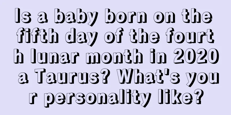 Is a baby born on the fifth day of the fourth lunar month in 2020 a Taurus? What's your personality like?