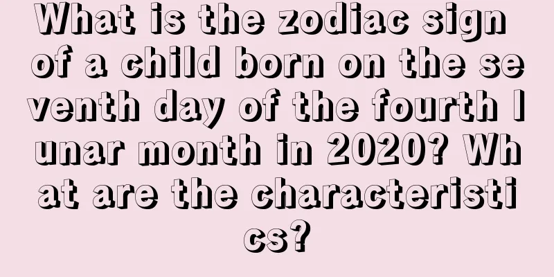 What is the zodiac sign of a child born on the seventh day of the fourth lunar month in 2020? What are the characteristics?