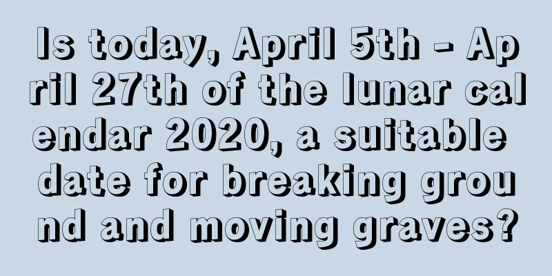 Is today, April 5th - April 27th of the lunar calendar 2020, a suitable date for breaking ground and moving graves?