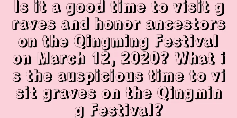 Is it a good time to visit graves and honor ancestors on the Qingming Festival on March 12, 2020? What is the auspicious time to visit graves on the Qingming Festival?
