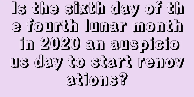 Is the sixth day of the fourth lunar month in 2020 an auspicious day to start renovations?