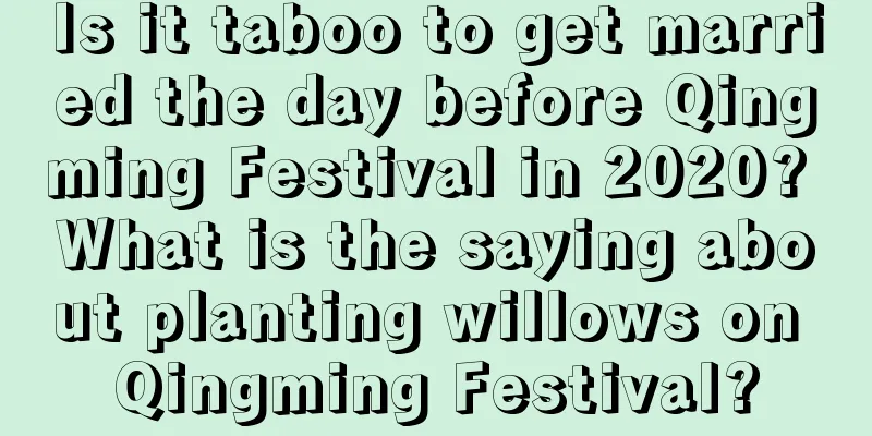 Is it taboo to get married the day before Qingming Festival in 2020? What is the saying about planting willows on Qingming Festival?