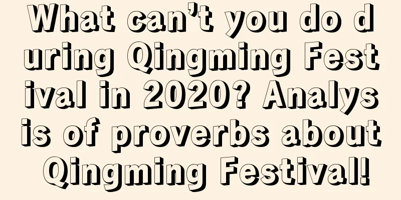 What can’t you do during Qingming Festival in 2020? Analysis of proverbs about Qingming Festival!