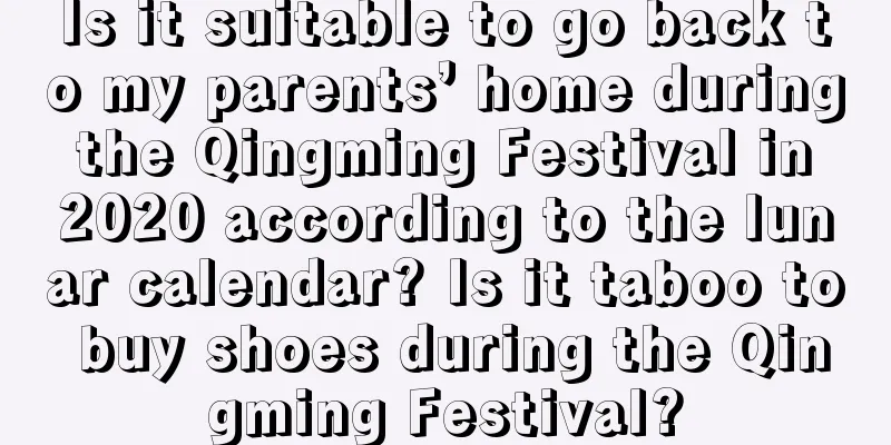 Is it suitable to go back to my parents’ home during the Qingming Festival in 2020 according to the lunar calendar? Is it taboo to buy shoes during the Qingming Festival?