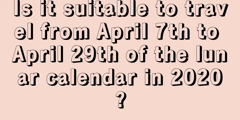 Is it suitable to travel from April 7th to April 29th of the lunar calendar in 2020?