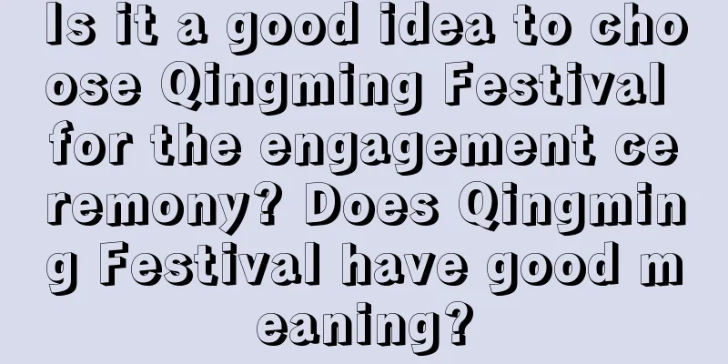Is it a good idea to choose Qingming Festival for the engagement ceremony? Does Qingming Festival have good meaning?