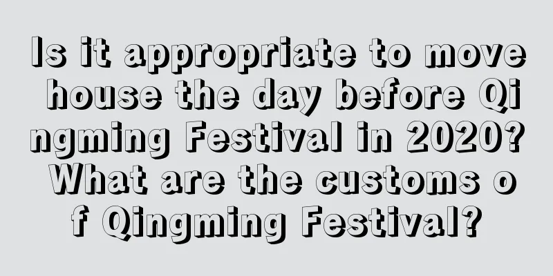Is it appropriate to move house the day before Qingming Festival in 2020? What are the customs of Qingming Festival?