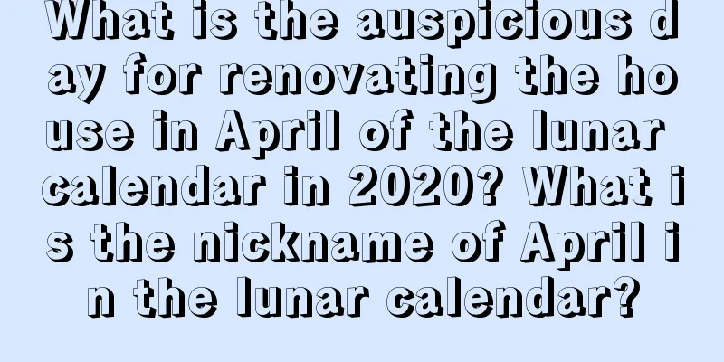 What is the auspicious day for renovating the house in April of the lunar calendar in 2020? What is the nickname of April in the lunar calendar?