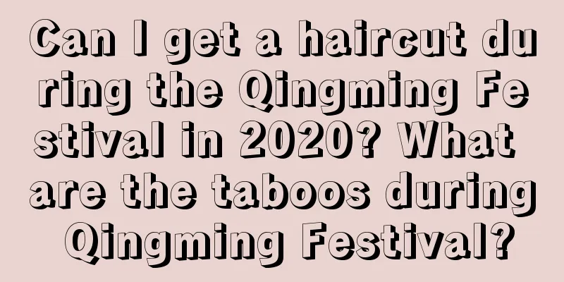Can I get a haircut during the Qingming Festival in 2020? What are the taboos during Qingming Festival?