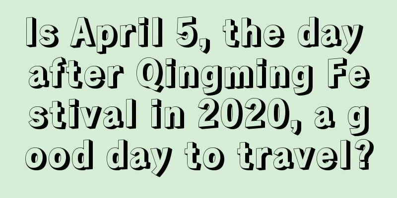 Is April 5, the day after Qingming Festival in 2020, a good day to travel?