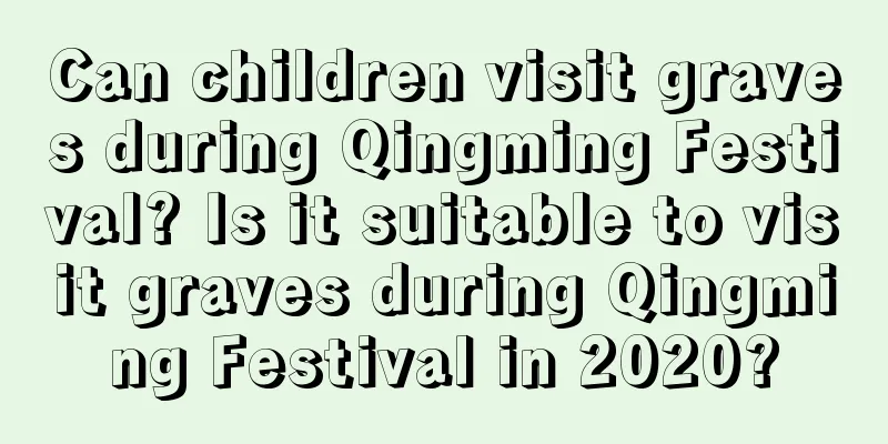 Can children visit graves during Qingming Festival? Is it suitable to visit graves during Qingming Festival in 2020?
