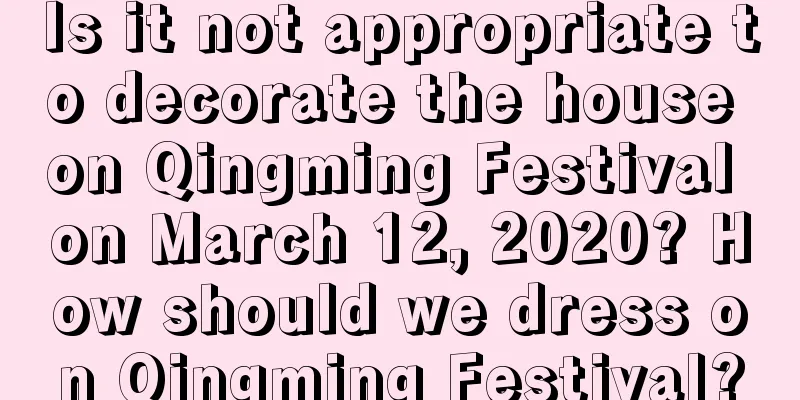 Is it not appropriate to decorate the house on Qingming Festival on March 12, 2020? How should we dress on Qingming Festival?