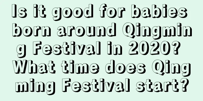 Is it good for babies born around Qingming Festival in 2020? What time does Qingming Festival start?