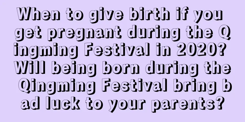 When to give birth if you get pregnant during the Qingming Festival in 2020? Will being born during the Qingming Festival bring bad luck to your parents?