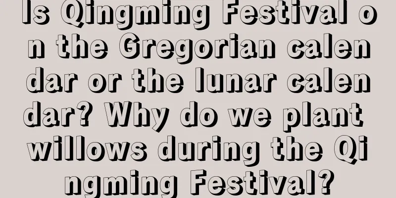Is Qingming Festival on the Gregorian calendar or the lunar calendar? Why do we plant willows during the Qingming Festival?