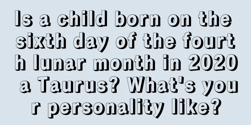 Is a child born on the sixth day of the fourth lunar month in 2020 a Taurus? What's your personality like?