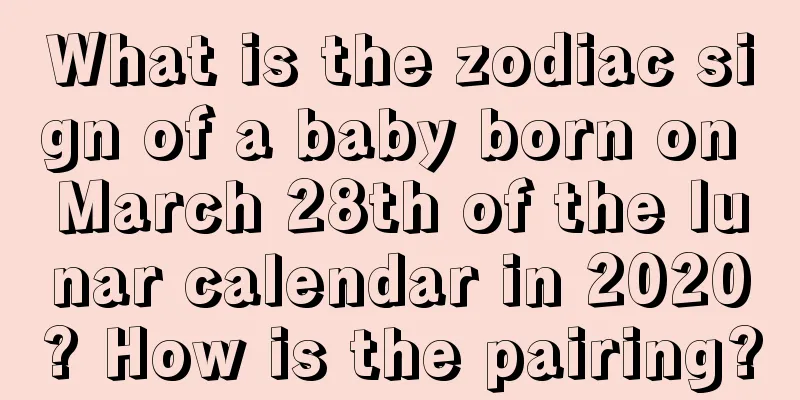 What is the zodiac sign of a baby born on March 28th of the lunar calendar in 2020? How is the pairing?