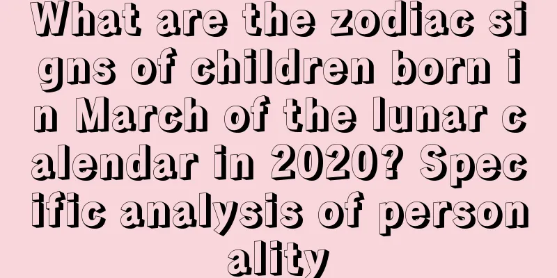 What are the zodiac signs of children born in March of the lunar calendar in 2020? Specific analysis of personality