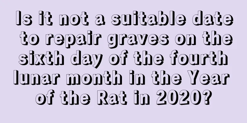 Is it not a suitable date to repair graves on the sixth day of the fourth lunar month in the Year of the Rat in 2020?