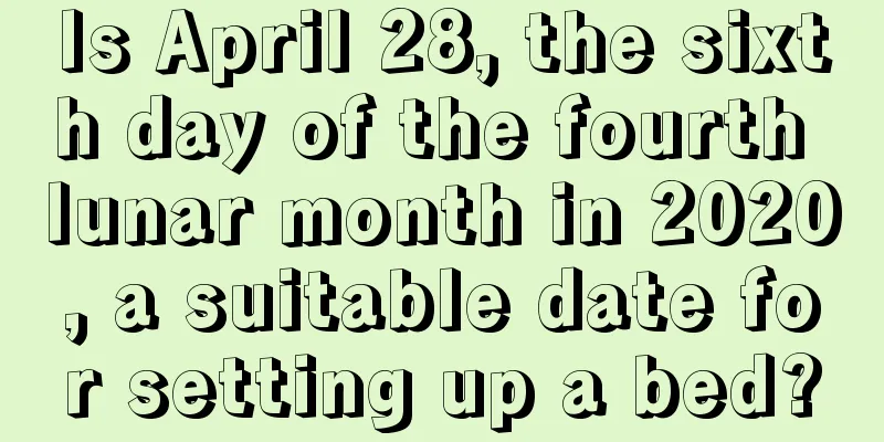 Is April 28, the sixth day of the fourth lunar month in 2020, a suitable date for setting up a bed?