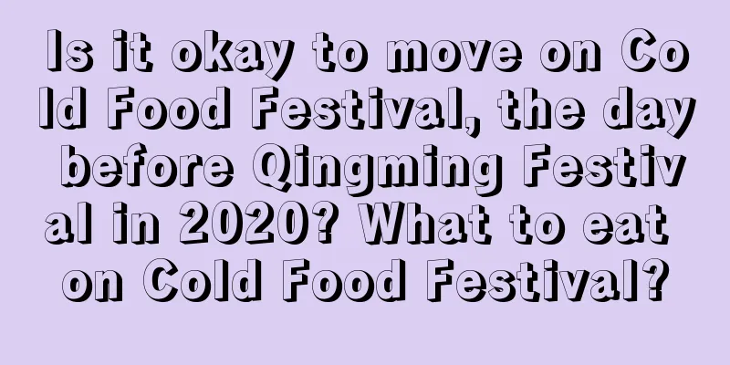 Is it okay to move on Cold Food Festival, the day before Qingming Festival in 2020? What to eat on Cold Food Festival?