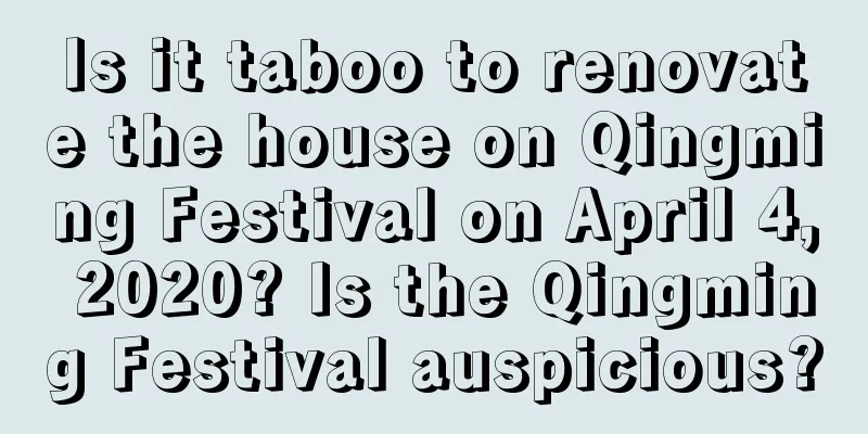 Is it taboo to renovate the house on Qingming Festival on April 4, 2020? Is the Qingming Festival auspicious?