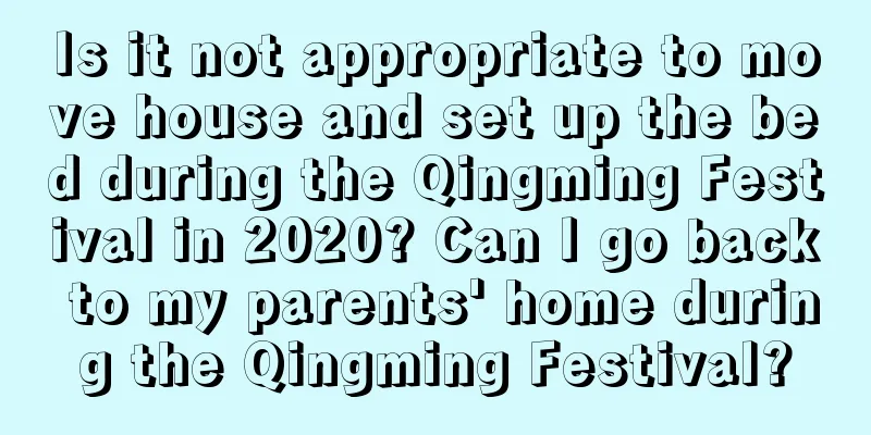 Is it not appropriate to move house and set up the bed during the Qingming Festival in 2020? Can I go back to my parents' home during the Qingming Festival?