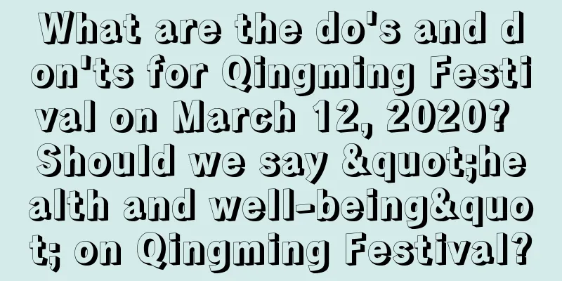 What are the do's and don'ts for Qingming Festival on March 12, 2020? Should we say "health and well-being" on Qingming Festival?