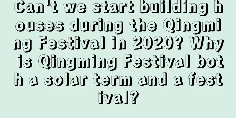 Can't we start building houses during the Qingming Festival in 2020? Why is Qingming Festival both a solar term and a festival?